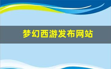 <strong>梦幻西游发布网站(梦幻西游发布时间) (</strong>
